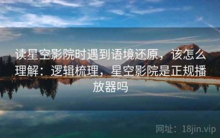 读星空影院时遇到语境还原，该怎么理解：逻辑梳理，星空影院是正规播放器吗