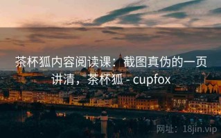 茶杯狐内容阅读课：截图真伪的一页讲清，茶杯狐 - cupfox