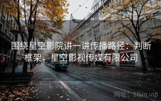 围绕星空影院讲一讲传播路径：判断框架，星空影视传媒有限公司