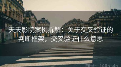 天天影院案例拆解：关于交叉验证的判断框架，交叉验证什么意思