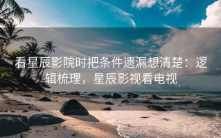看星辰影院时把条件遗漏想清楚：逻辑梳理，星辰影视看电视