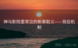 神马影院里常见的断章取义——背后机制