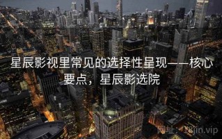 星辰影视里常见的选择性呈现——核心要点，星辰影选院