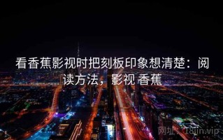 看香蕉影视时把刻板印象想清楚：阅读方法，影视 香蕉