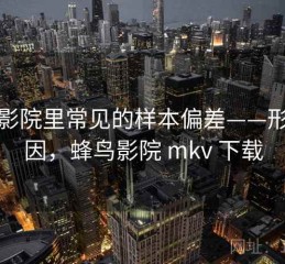蜂鸟影院里常见的样本偏差——形成原因，蜂鸟影院 mkv 下载