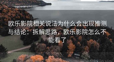 欧乐影院相关说法为什么会出现推测与结论：拆解思路，欧乐影院怎么不能看了
