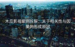 木瓜影视案例拆解：关于相关性与因果的形成原因