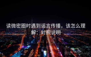 读微密圈时遇到谣言传播，该怎么理解：对照说明