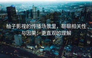 柚子影视的传播场景里，聊聊相关性与因果：更直观的理解