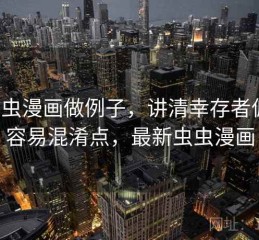 用虫虫漫画做例子，讲清幸存者偏差：容易混淆点，最新虫虫漫画