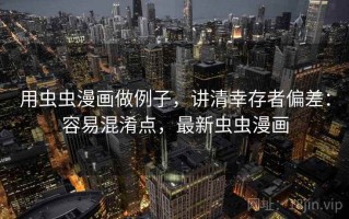 用虫虫漫画做例子，讲清幸存者偏差：容易混淆点，最新虫虫漫画
