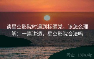 读星空影院时遇到标题党，该怎么理解：一篇讲透，星空影院合法吗