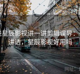 围绕星辰影视讲一讲剪辑误导：一篇讲透，星辰影视好用吗