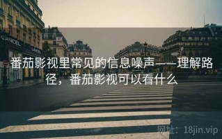 番茄影视里常见的信息噪声——理解路径，番茄影视可以看什么