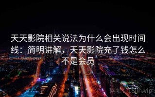 天天影院相关说法为什么会出现时间线：简明讲解，天天影院充了钱怎么不是会员