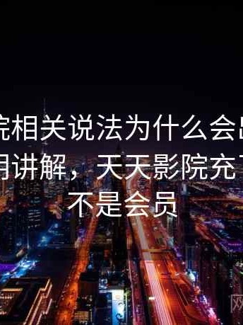 天天影院相关说法为什么会出现时间线：简明讲解，天天影院充了钱怎么不是会员