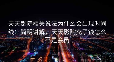 天天影院相关说法为什么会出现时间线：简明讲解，天天影院充了钱怎么不是会员