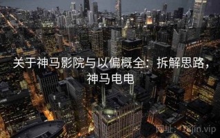 关于神马影院与以偏概全：拆解思路，神马电电