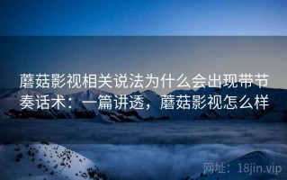 蘑菇影视相关说法为什么会出现带节奏话术：一篇讲透，蘑菇影视怎么样