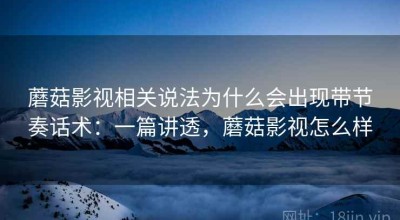 蘑菇影视相关说法为什么会出现带节奏话术：一篇讲透，蘑菇影视怎么样