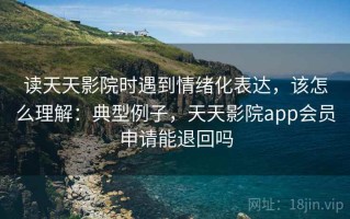读天天影院时遇到情绪化表达，该怎么理解：典型例子，天天影院app会员申请能退回吗
