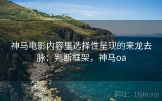 神马电影内容里选择性呈现的来龙去脉：判断框架，神马oa