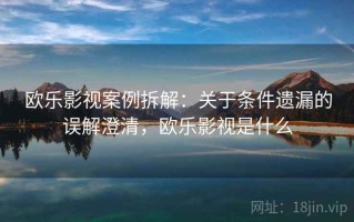 欧乐影视案例拆解：关于条件遗漏的误解澄清，欧乐影视是什么