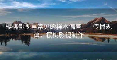 樱桃影视里常见的样本偏差——传播规律，樱桃影视制作