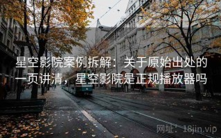 星空影院案例拆解：关于原始出处的一页讲清，星空影院是正规播放器吗
