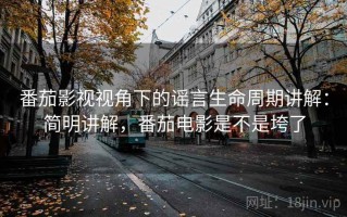 番茄影视视角下的谣言生命周期讲解：简明讲解，番茄电影是不是垮了