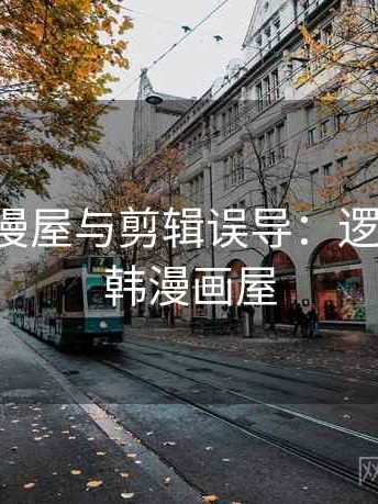 关于韩漫屋与剪辑误导：逻辑梳理，韩漫画屋