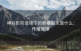 神马影院语境下的断章取义是什么：传播规律