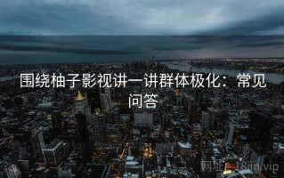 围绕柚子影视讲一讲群体极化：常见问答