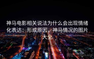 神马电影相关说法为什么会出现情绪化表达：形成原因，神马情况的图片大全
