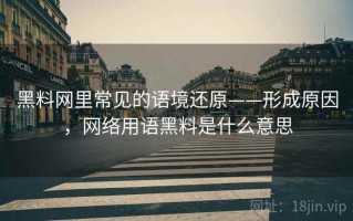 黑料网里常见的语境还原——形成原因，网络用语黑料是什么意思