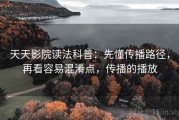 天天影院读法科普：先懂传播路径，再看容易混淆点，传播的播放