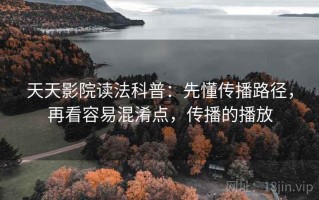 天天影院读法科普：先懂传播路径，再看容易混淆点，传播的播放