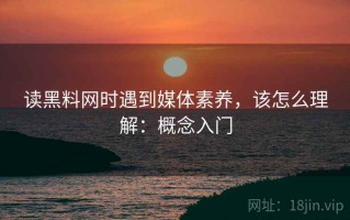 读黑料网时遇到媒体素养，该怎么理解：概念入门