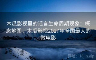 木瓜影视里的谣言生命周期现象：概念地图，木瓜影视2017年全国最大的微电影
