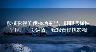 樱桃影视的传播场景里，聊聊选择性呈现：一页讲清，我想看樱桃影视