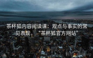 茶杯狐内容阅读课：观点与事实的常见表现，“茶杯狐官方网站”