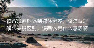 读YY漫画时遇到媒体素养，该怎么理解：关键区别，漫画yy是什么意思啊