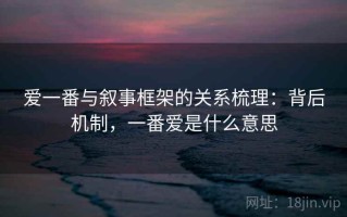 爱一番与叙事框架的关系梳理：背后机制，一番爱是什么意思