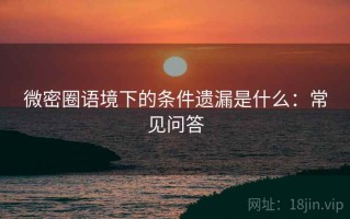 微密圈语境下的条件遗漏是什么：常见问答