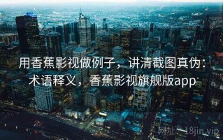 用香蕉影视做例子，讲清截图真伪：术语释义，香蕉影视旗舰版app
