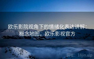 欧乐影院视角下的情绪化表达讲解：概念地图，欧乐影视官方
