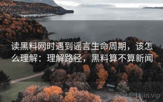 读黑料网时遇到谣言生命周期，该怎么理解：理解路径，黑料算不算新闻