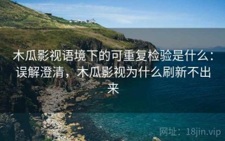 木瓜影视语境下的可重复检验是什么：误解澄清，木瓜影视为什么刷新不出来