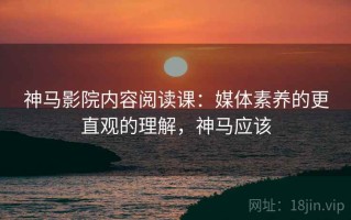神马影院内容阅读课：媒体素养的更直观的理解，神马应该