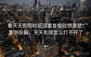看天天影院时把可重复检验想清楚：案例拆解，天天影院怎么打不开了